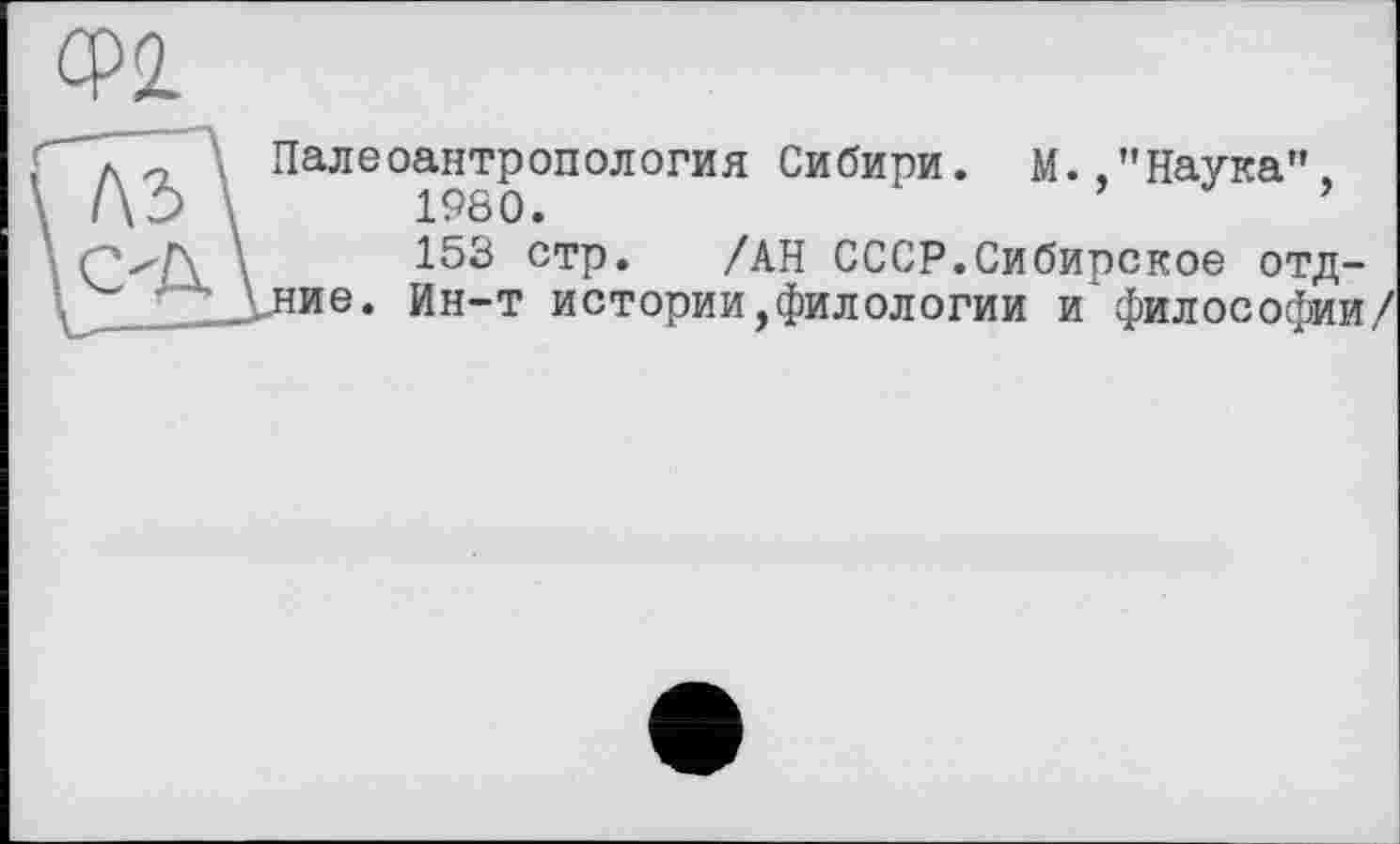 ﻿Палеоантропология Сибири. М. .’’Наука".
1980.
153 стр. /АН СССР.Сибирское отд-ние. Ин-т истории,филологии и‘философии/